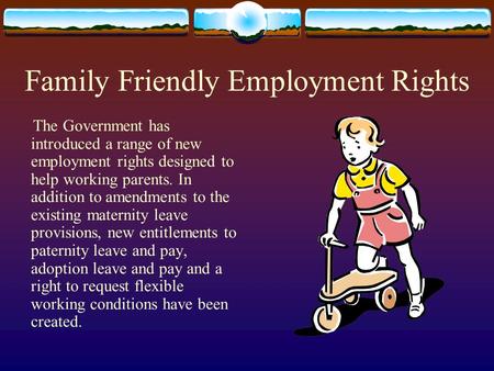 Family Friendly Employment Rights The Government has introduced a range of new employment rights designed to help working parents. In addition to amendments.