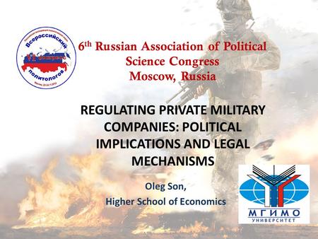 REGULATING PRIVATE MILITARY COMPANIES: POLITICAL IMPLICATIONS AND LEGAL MECHANISMS Oleg Son, Higher School of Economics 6 th Russian Association of Political.