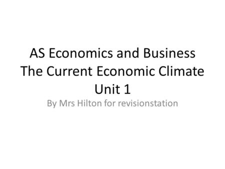 AS Economics and Business The Current Economic Climate Unit 1 By Mrs Hilton for revisionstation.