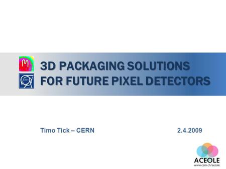 3D PACKAGING SOLUTIONS FOR FUTURE PIXEL DETECTORS Timo Tick – CERN 2.4.2009.