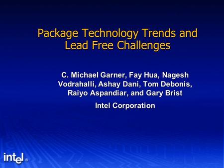 Package Technology Trends and Lead Free Challenges C. Michael Garner, Fay Hua, Nagesh Vodrahalli, Ashay Dani, Tom Debonis, Raiyo Aspandiar, and Gary Brist.