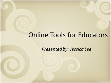 Online Tools for Educators Presented by: Jessica Lee.