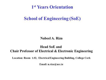 1 st Years Orientation School of Engineering (SoE) Nabeel A. Riza Head SoE and Chair Professor of Electrical & Electronic Engineering Location: Room 1.02,