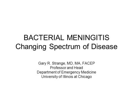 BACTERIAL MENINGITIS Changing Spectrum of Disease Gary R. Strange, MD, MA, FACEP Professor and Head Department of Emergency Medicine University of Illinois.
