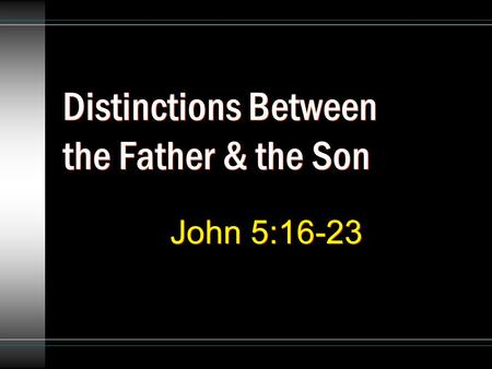Distinctions Between the Father & the Son John 5:16-23.