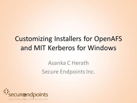 Customizing Installers for OpenAFS and MIT Kerberos for Windows Asanka C Herath Secure Endpoints Inc.