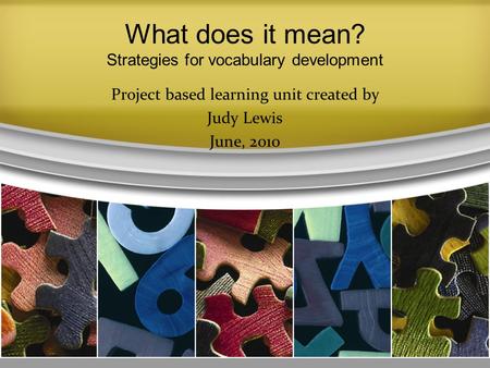 What does it mean? Strategies for vocabulary development Project based learning unit created by Judy Lewis June, 2010 1.