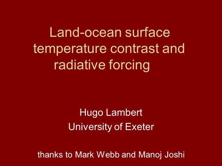 Land-ocean surface temperature contrast and radiative forcing Hugo Lambert University of Exeter thanks to Mark Webb and Manoj Joshi.