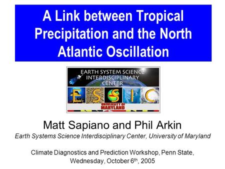 A Link between Tropical Precipitation and the North Atlantic Oscillation Matt Sapiano and Phil Arkin Earth Systems Science Interdisciplinary Center, University.