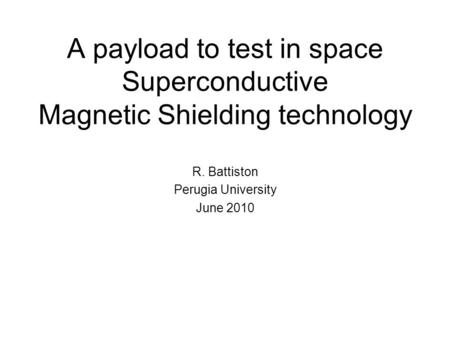 A payload to test in space Superconductive Magnetic Shielding technology R. Battiston Perugia University June 2010.