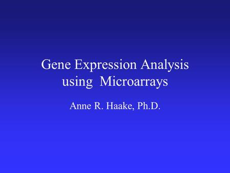Gene Expression Analysis using Microarrays Anne R. Haake, Ph.D.