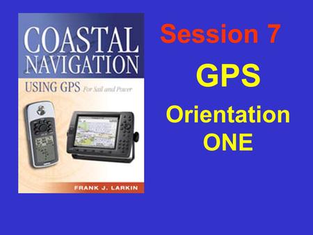 Session 7 GPS Orientation ONE Outline of Presentation F GPS, how it works & what you need to check. F Basic receiver functions – what is it telling you?