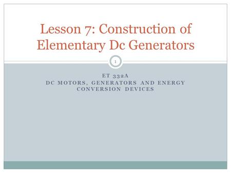 ET 332A DC MOTORS, GENERATORS AND ENERGY CONVERSION DEVICES Lesson 7: Construction of Elementary Dc Generators 1.