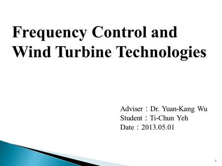 1 Adviser ： Dr. Yuan-Kang Wu Student ： Ti-Chun Yeh Date ： 2013.05.01 Frequency Control and Wind Turbine Technologies.