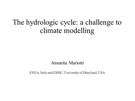 The hydrologic cycle: a challenge to climate modelling Annarita Mariotti ENEA, Italy and ESSIC, University of Maryland, USA.