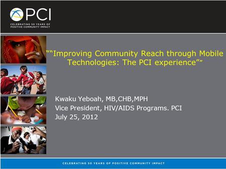 ““Improving Community Reach through Mobile Technologies: The PCI experience” ” Kwaku Yeboah, MB,CHB,MPH Vice President, HIV/AIDS Programs. PCI July 25,