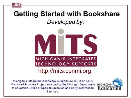 Getting Started with Bookshare Developed by: Michigan’s Integrated Technology Supports (MITS) is an IDEA Mandated Activities Project awarded by the Michigan.