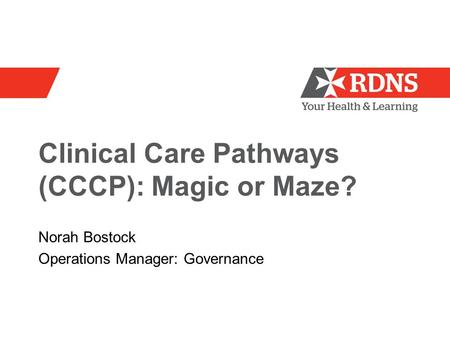 Clinical Care Pathways (CCCP): Magic or Maze? Norah Bostock Operations Manager: Governance.