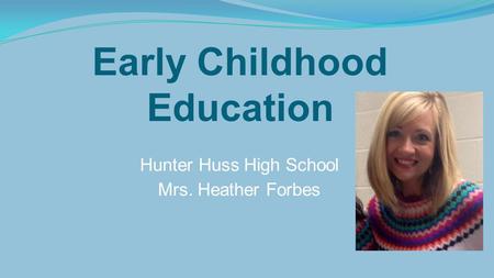 Early Childhood Education Hunter Huss High School Mrs. Heather Forbes.