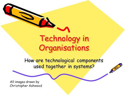 Technology in Organisations How are technological components used together in systems? All images drawn by Christopher Ashwood.