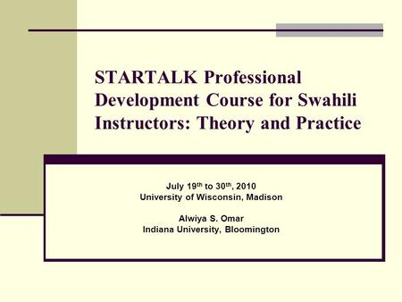 STARTALK Professional Development Course for Swahili Instructors: Theory and Practice July 19 th to 30 th, 2010 University of Wisconsin, Madison Alwiya.