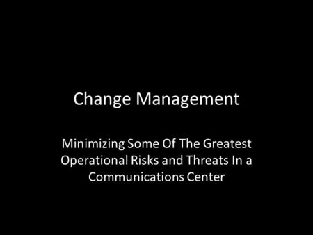 Change Management Minimizing Some Of The Greatest Operational Risks and Threats In a Communications Center.