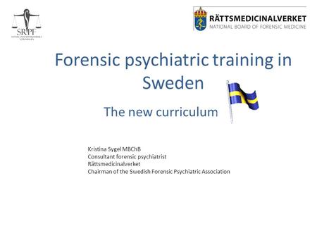 Forensic psychiatric training in Sweden The new curriculum Kristina Sygel MBChB Consultant forensic psychiatrist Rättsmedicinalverket Chairman of the Swedish.