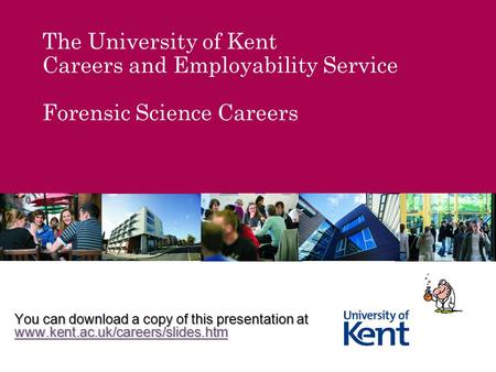 The University of Kent Careers and Employability Service Forensic Science Careers You can download a copy of this presentation at www.kent.ac.uk/careers/slides.htm.