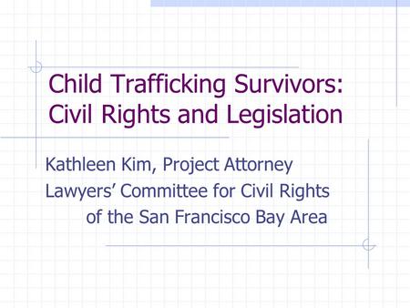 Child Trafficking Survivors: Civil Rights and Legislation Kathleen Kim, Project Attorney Lawyers’ Committee for Civil Rights of the San Francisco Bay Area.