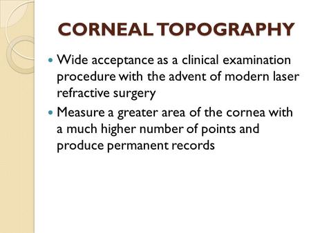 CORNEAL TOPOGRAPHY Wide acceptance as a clinical examination procedure with the advent of modern laser refractive surgery Measure a greater area of the.
