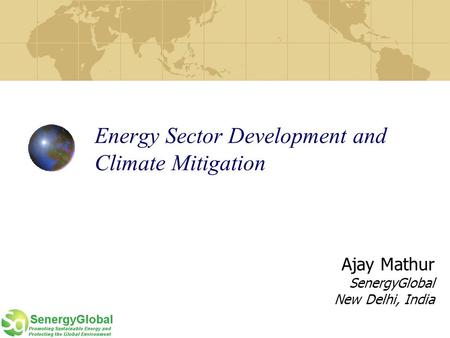 Energy Sector Development and Climate Mitigation Ajay Mathur SenergyGlobal New Delhi, India.