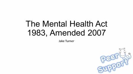 The Mental Health Act 1983, Amended 2007 Jake Turner.
