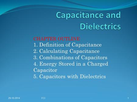 29-10-2014FCI1 CHAPTER OUTLINE 1. Definition of Capacitance 2. Calculating Capacitance 3. Combinations of Capacitors 4. Energy Stored in a Charged Capacitor.