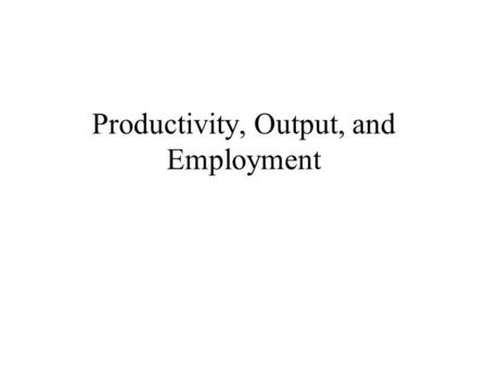 Productivity, Output, and Employment. Overview of this class  How much does an economy produce? Productivity  How much labor is demanded for production?