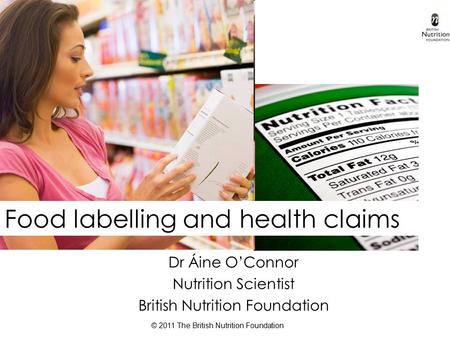 © 2011 The British Nutrition Foundation Food labelling and health claims Dr Áine O’Connor Nutrition Scientist British Nutrition Foundation.