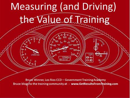 Measuring (and Driving) the Value of Training Bruce Winner, Los Rios CCD – Government Training Academy Bruce blogs to the training community at - www.GetResultsFromTraining.com.