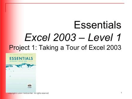 Copyright © 2004 Prentice-Hall. All rights reserved. 1 Essentials Excel 2003 – Level 1 Project 1: Taking a Tour of Excel 2003.