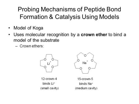 Probing Mechanisms of Peptide Bond Formation & Catalysis Using Models Model of Koga Uses molecular recognition by a crown ether to bind a model of the.