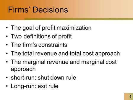 1 Firms’ Decisions The goal of profit maximization Two definitions of profit The firm’s constraints The total revenue and total cost approach The marginal.