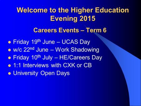 Welcome to the Higher Education Evening 2015 Careers Events – Term 6 Friday 19 th June – UCAS Day w/c 22 nd June – Work Shadowing Friday 10 th July – HE/Careers.