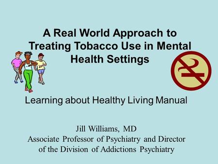 A Real World Approach to Treating Tobacco Use in Mental Health Settings Jill Williams, MD Associate Professor of Psychiatry and Director of the Division.