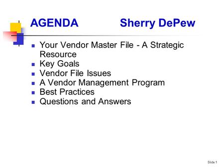 Slide 1 AGENDASherry DePew Your Vendor Master File - A Strategic Resource Key Goals Vendor File Issues A Vendor Management Program Best Practices Questions.