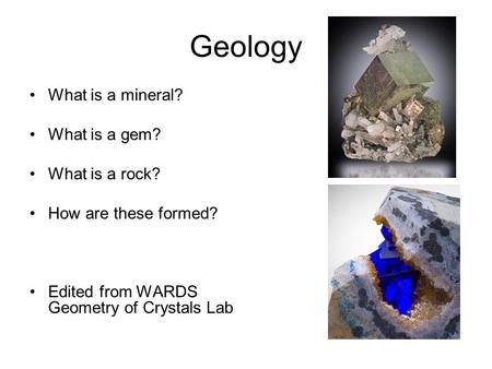 Geology What is a mineral? What is a gem? What is a rock? How are these formed? Edited from WARDS Geometry of Crystals Lab.