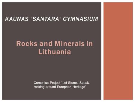 Rocks and Minerals in Lithuania KAUNAS “SANTARA” GYMNASIUM Comenius Project “Let Stones Speak: rocking around European Heritage”