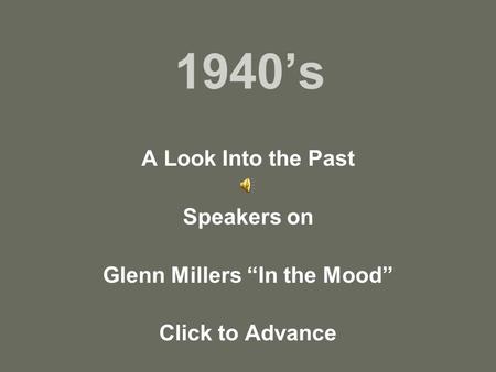 1940’s A Look Into the Past Speakers on Glenn Millers “In the Mood” Click to Advance.