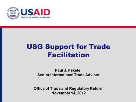 USG Support for Trade Facilitation Paul J. Fekete Senior International Trade Advisor Office of Trade and Regulatory Reform November 14, 2012.