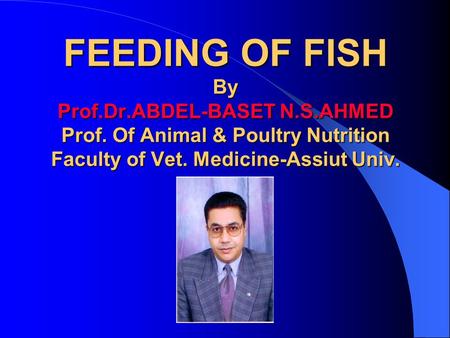 FEEDING OF FISH By Prof.Dr.ABDEL-BASET N.S.AHMED Prof. Of Animal & Poultry Nutrition Faculty of Vet. Medicine-Assiut Univ.