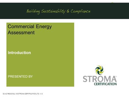 SA AC REGIONAL 1 © STROMA CERTIFICATION LTD v1.3 Commercial Energy Assessment Introduction PRESENTED BY.