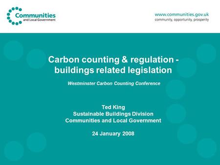 Carbon counting & regulation - buildings related legislation Westminster Carbon Counting Conference Ted King Sustainable Buildings Division Communities.