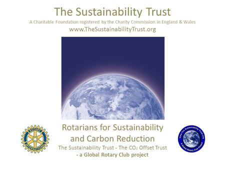 The Sustainability Trust A Charitable Foundation registered by the Charity Commission in England & Wales www.TheSustainabilityTrust.org Rotarians for Sustainability.